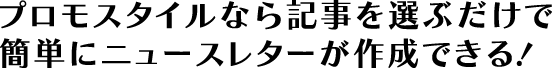 プロモスタイルなら記事を選ぶだけで簡単にニュースレターが作成できる！